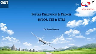 FUTURE DISRUPTION & DRONES
BVLOS, LTE & UTM
DR TERRY MARTIN
NOVA SYSTEMS
 