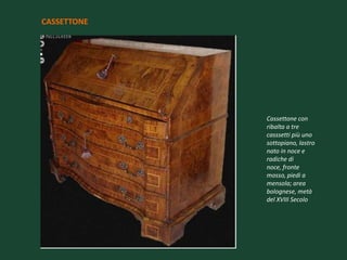 CASSETTONE




             Cassettone con
             ribalta a tre
             casssetti più uno
             sottopiano, lastro
             nato in noce e
             radiche di
             noce, fronte
             mosso, piedi a
             mensola; area
             bolognese, metà
             del XVIII Secolo
 