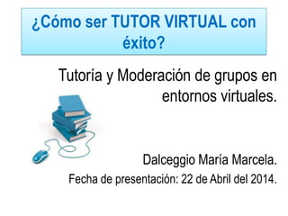 ¿Cómo ser TUTOR VIRTUAL con
éxito?
Tutoría y Moderación de grupos en
entornos virtuales.
Dalceggio María Marcela.
Fecha de presentación: 22 de Abril del 2014.
 
