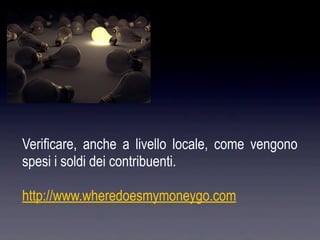 Verificare, anche a livello locale, come vengono
spesi i soldi dei contribuenti.

http://www.wheredoesmymoneygo.com
 