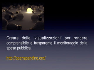 Creare delle ‘visualizzazioni’ per rendere
comprensibile e trasparente il monitoraggio della
spesa pubblica.

http://openspending.org/
 