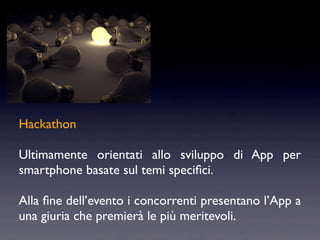 Hackathon

Ultimamente orientati allo sviluppo di App per
smartphone basate sul temi speciﬁci.

Alla ﬁne dell’evento i concorrenti presentano l’App a
una giuria che premierà le più meritevoli.
 