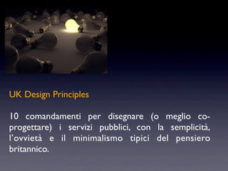 UK Design Principles

10 comandamenti per disegnare (o meglio co-
progettare) i servizi pubblici, con la semplicità,
l’ovvietà e il minimalismo tipici del pensiero
britannico.
 
