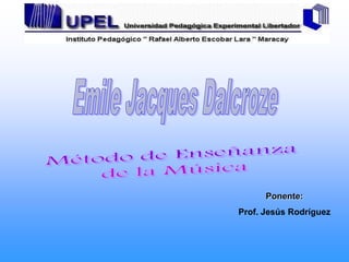 Emile Jacques Dalcroze Método de Enseñanza  de la Música Ponente:  Prof. Jesús Rodríguez 