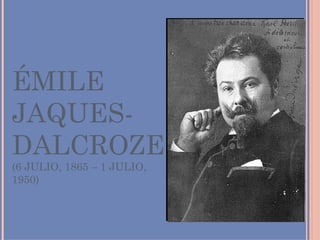 ÉMILE JAQUES-DALCROZE (6 JULIO, 1865 – 1 JULIO, 1950) 