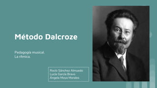 Método Dalcroze
Pedagogía musical.
La rítmica.
Rocío Sánchez Almuedo
Lucía García Bravo
Ángela Moya Morales
 