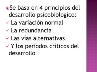 Se basa en 4 principios del desarrollo psicobiologico: La variación normal