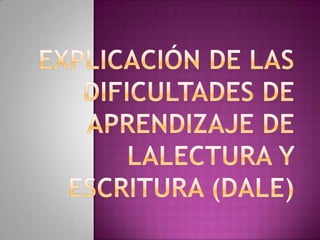EXPLICACIÓN DE LAS DIFICULTADES DE APRENDIZAJE DE LALECTURA Y ESCRITURA (DALE) 
