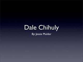 Dale Chihuly
  By: Jessie Mulder
 