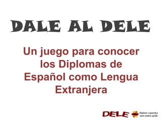 DALE AL DELE
 Un juego para conocer
    los Diplomas de
 Español como Lengua
       Extranjera
 
