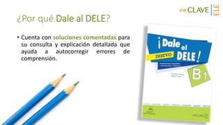 ¿Por qué Dale al DELE?
• Cuenta con soluciones comentadas para
su consulta y explicación detallada que
ayuda a autocorregir errores de
comprensión.
 