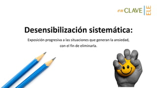 Desensibilización sistemática:
Exposición progresiva a las situaciones que generan la ansiedad,
con el fin de eliminarla.
 