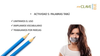 • ACTIVIDAD 5: PALABRAS TABÚ
 LIMITAMOS EL USO
 AMPLIAMOS VOCABULARIO
 TRABAJAMOS POR PAREJAS
 