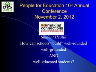 People for Education 16th Annual
          Conference
      November 2, 2012



          Student Health
How can schools “build” well-rounded
          well-grounded
               AND
      well-educated students?
 