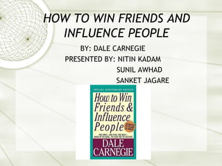 HOW TO WIN FRIENDS AND
INFLUENCE PEOPLE
BY: DALE CARNEGIE
PRESENTED BY: NITIN KADAM
SUNIL AWHAD
SANKET JAGARE
 