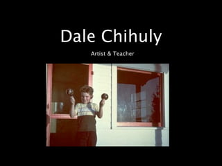 Dale Chihuly
   Artist & Teacher
 