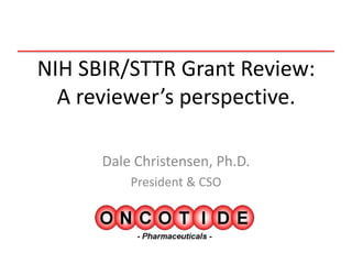 NIH SBIR/STTR Grant Review:
  A reviewer’s perspective.

      Dale Christensen, Ph.D.
          President & CSO
 