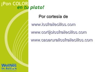 ¡Pon COLOR
      en tu plato!
                Por cortesía de
            www.losfrailecillos.com
            www.cortijolosfrailecillos.com
            www.casarurallosfrailecillos.com
 