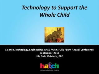 Technology to Support the
                   Whole Child




Science, Technology, Engineering, Art & Math: Full STEAM Ahead! Conference
                               September 2012
                          Lilla Dale McManis, PhD
 