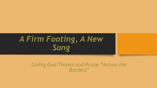 A Firm Footing, A New
Song
Giving God Thanks and Praise “Across the
Borders”

 