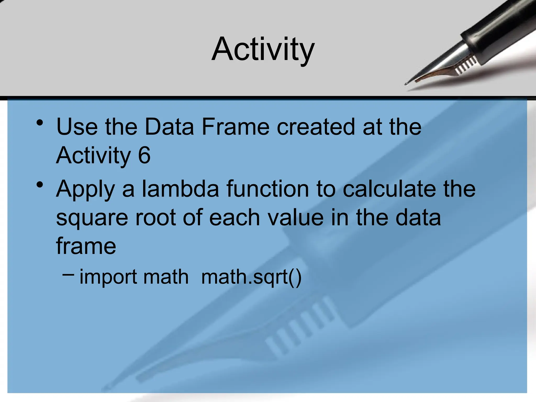 Activity
• Use the Data Frame created at the
Activity 6
• Apply a lambda function to calculate the
square root of each value in the data
frame
– import math math.sqrt()
 