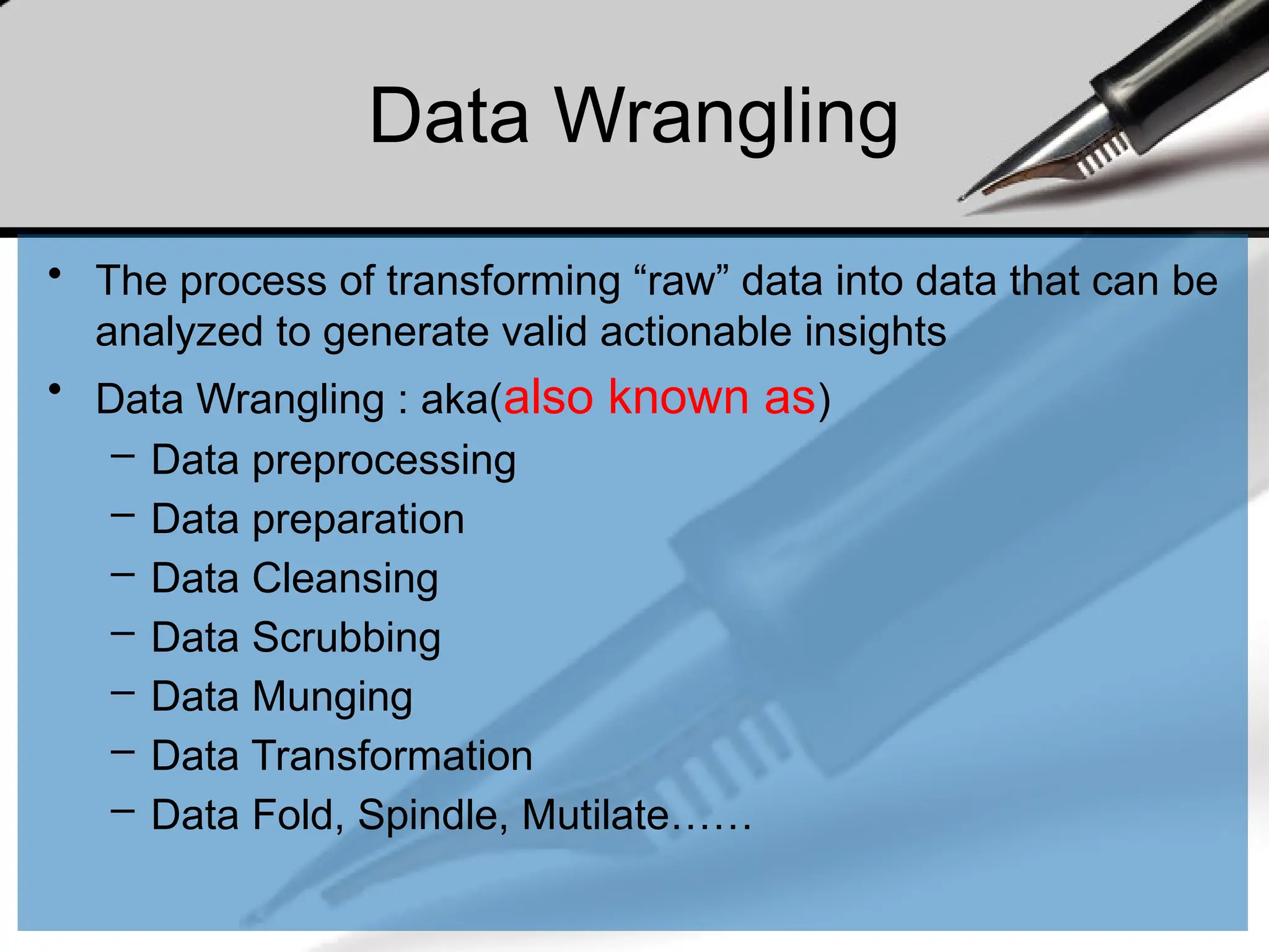Data Wrangling
• The process of transforming “raw” data into data that can be
analyzed to generate valid actionable insights
• Data Wrangling : aka(also known as)
– Data preprocessing
– Data preparation
– Data Cleansing
– Data Scrubbing
– Data Munging
– Data Transformation
– Data Fold, Spindle, Mutilate……
 