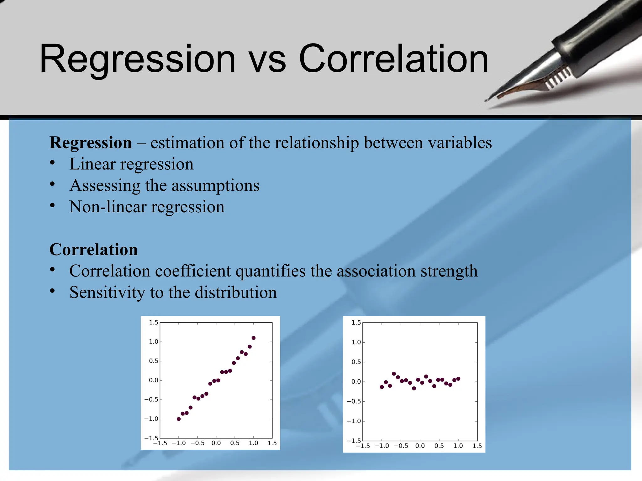 Regression vs Correlation
Regression – estimation of the relationship between variables
• Linear regression
• Assessing the assumptions
• Non-linear regression
Correlation
• Correlation coefficient quantifies the association strength
• Sensitivity to the distribution
 
