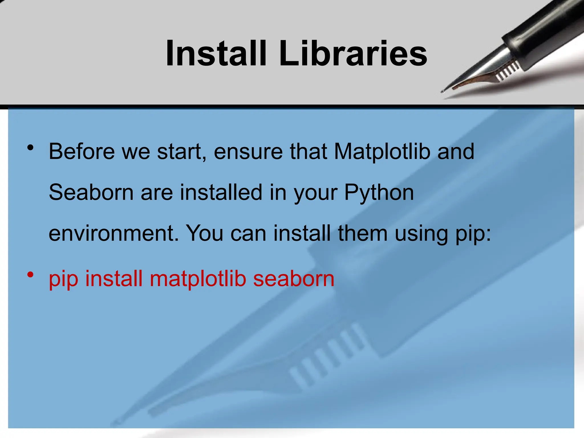 Install Libraries
• Before we start, ensure that Matplotlib and
Seaborn are installed in your Python
environment. You can install them using pip:
• pip install matplotlib seaborn
 