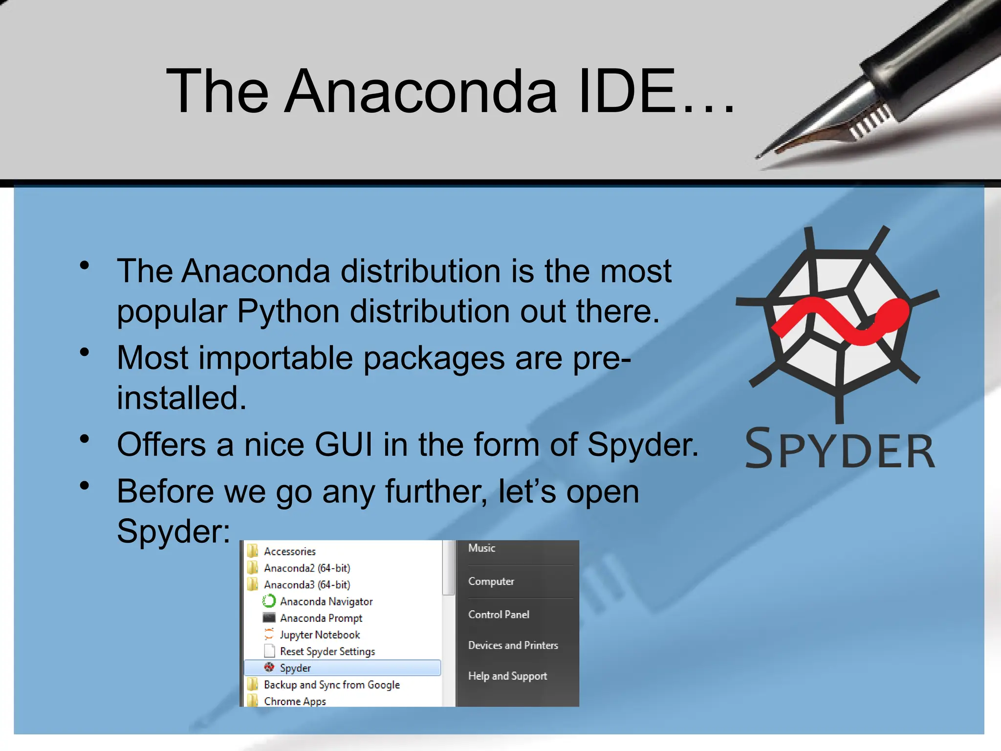 The Anaconda IDE…
• The Anaconda distribution is the most
popular Python distribution out there.
• Most importable packages are pre-
installed.
• Offers a nice GUI in the form of Spyder.
• Before we go any further, let’s open
Spyder:
 