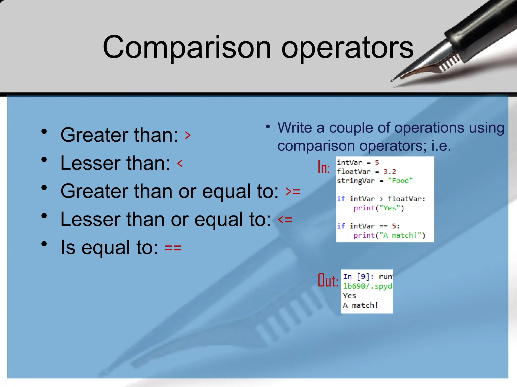 Comparison operators
• Greater than: >
• Lesser than: <
• Greater than or equal to: >=
• Lesser than or equal to: <=
• Is equal to: ==
In:
Out:
• Write a couple of operations using
comparison operators; i.e.
 