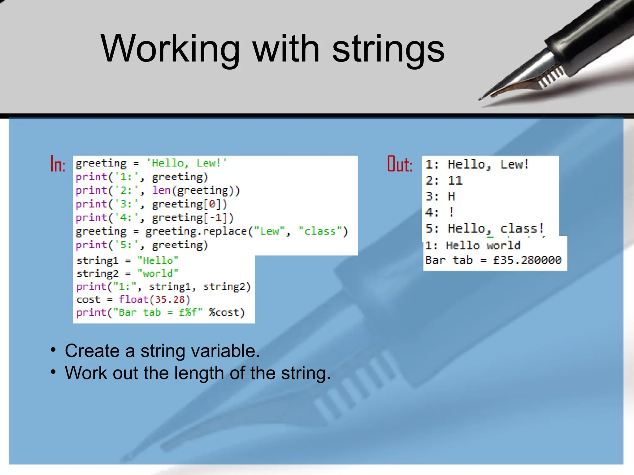In: Out:
Working with strings
• Create a string variable.
• Work out the length of the string.
 