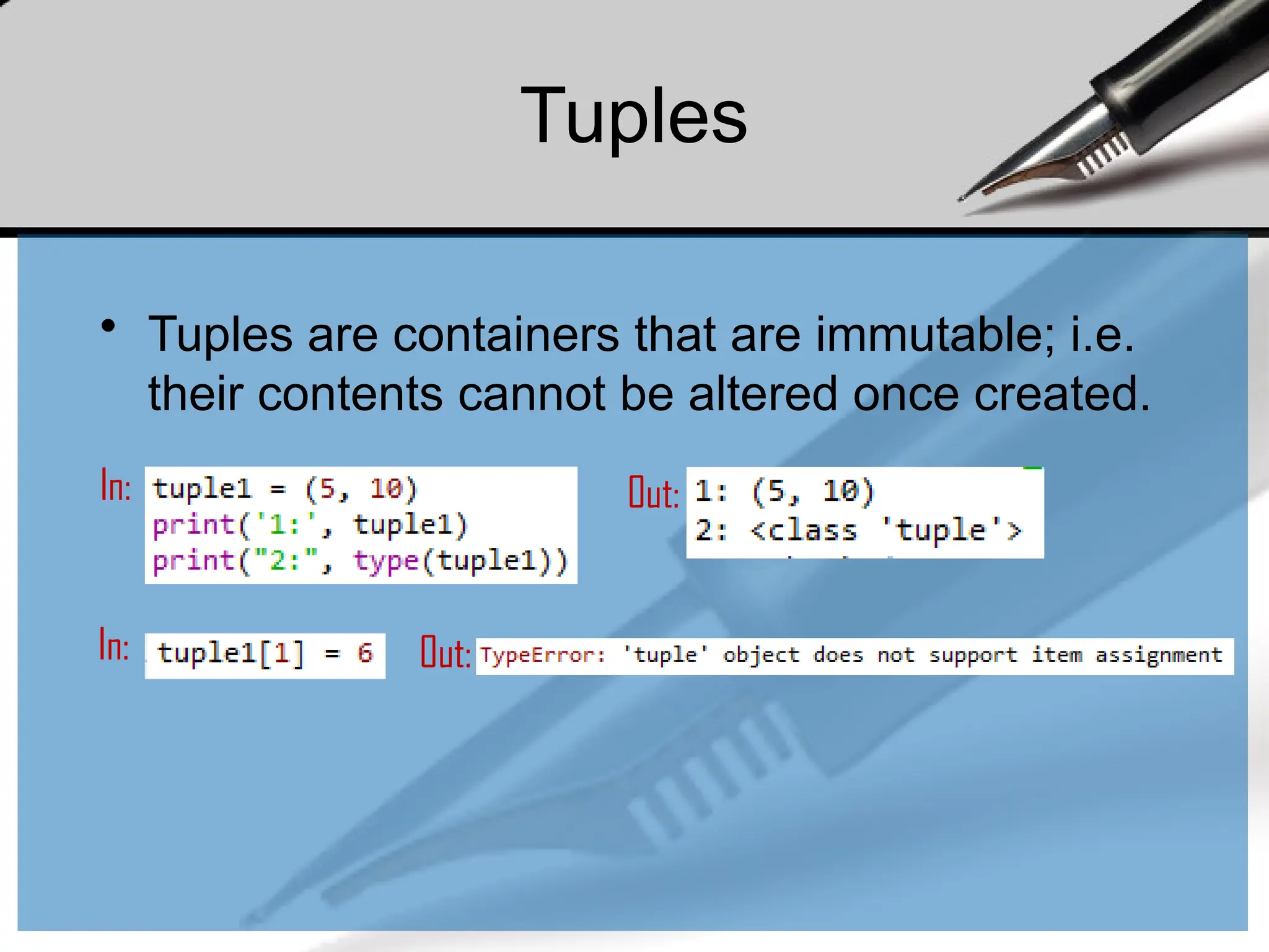 Tuples
• Tuples are containers that are immutable; i.e.
their contents cannot be altered once created.
In: Out:
In: Out:
 