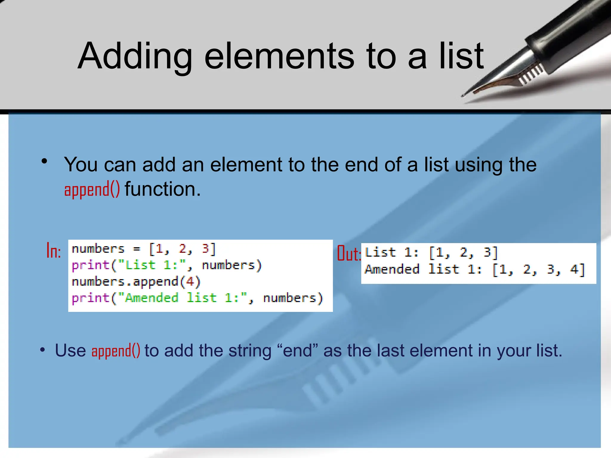 • You can add an element to the end of a list using the
append() function.
In: Out:
• Use append() to add the string “end” as the last element in your list.
Adding elements to a list
 