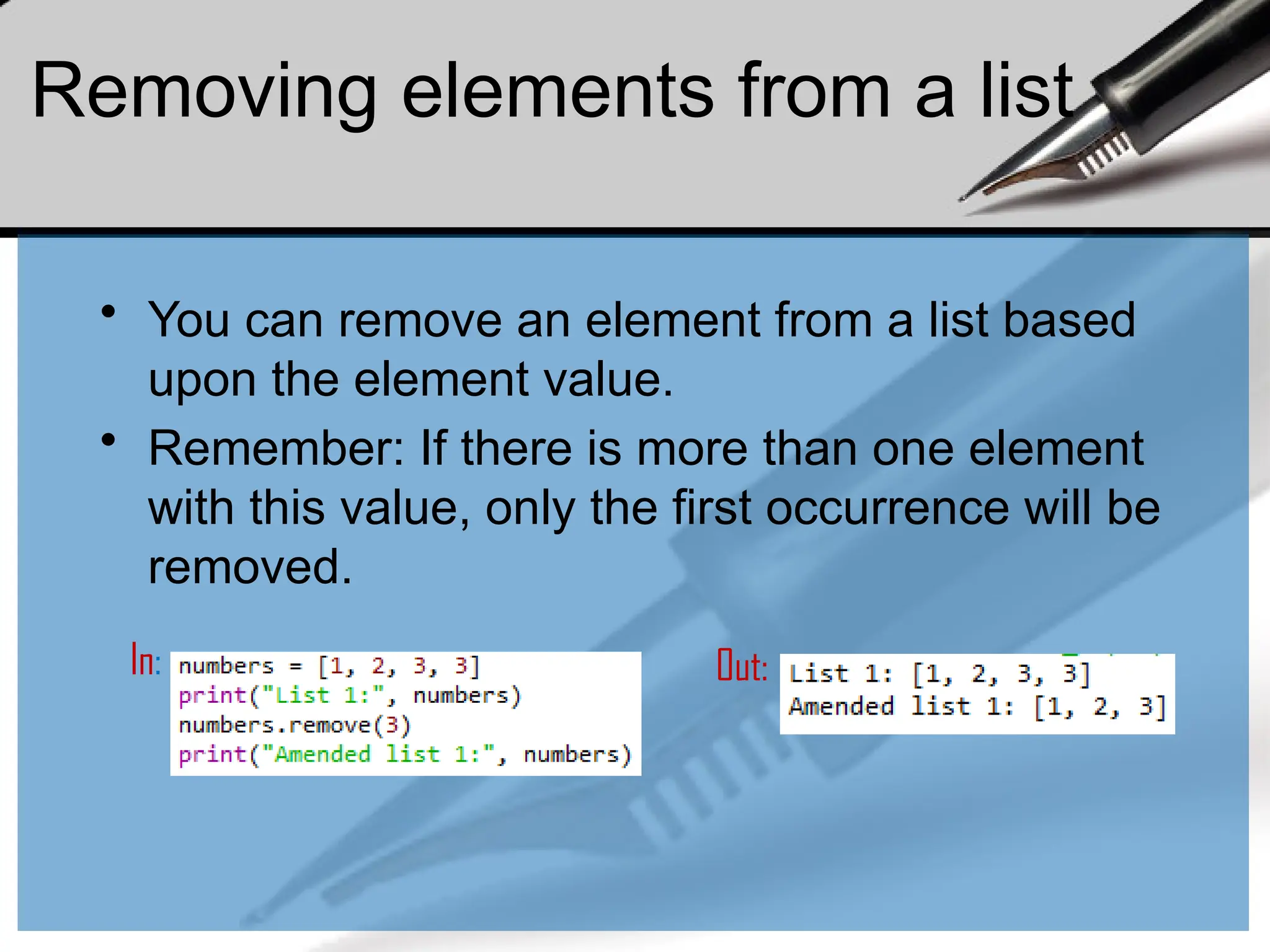 Removing elements from a list
• You can remove an element from a list based
upon the element value.
• Remember: If there is more than one element
with this value, only the first occurrence will be
removed.
In: Out:
 