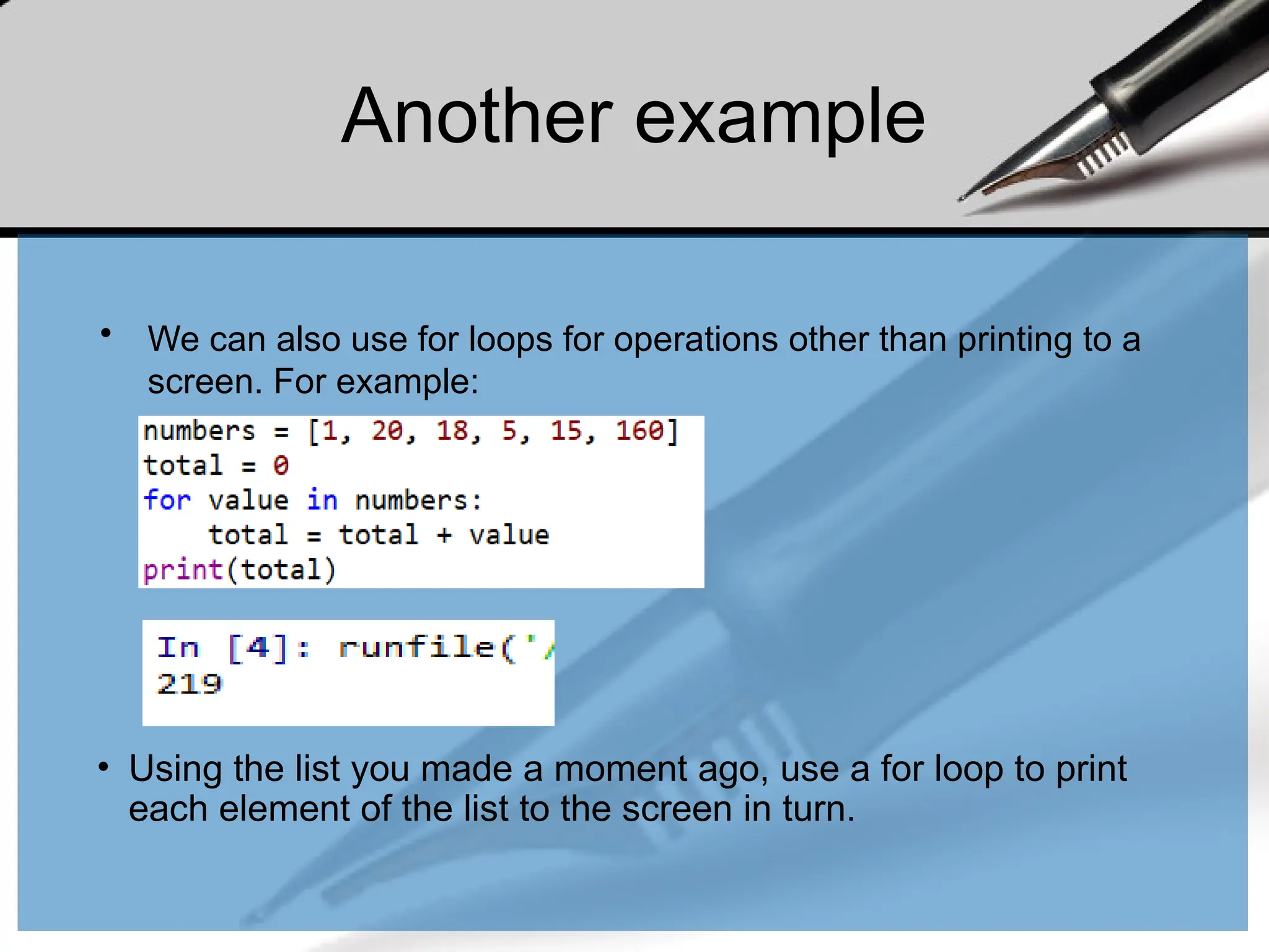 Another example
• We can also use for loops for operations other than printing to a
screen. For example:
• Using the list you made a moment ago, use a for loop to print
each element of the list to the screen in turn.
 