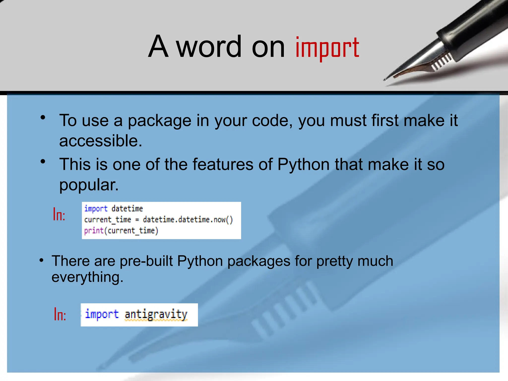 A word on import
• To use a package in your code, you must first make it
accessible.
• This is one of the features of Python that make it so
popular.
In:
• There are pre-built Python packages for pretty much
everything.
In:
 