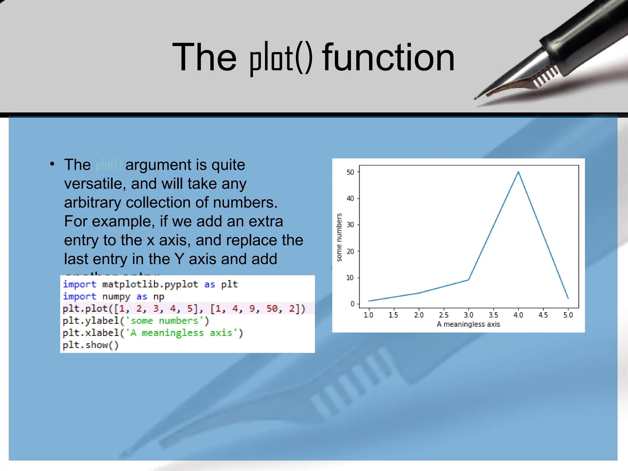 The plot() function
• The plot() argument is quite
versatile, and will take any
arbitrary collection of numbers.
For example, if we add an extra
entry to the x axis, and replace the
last entry in the Y axis and add
another entry:
 