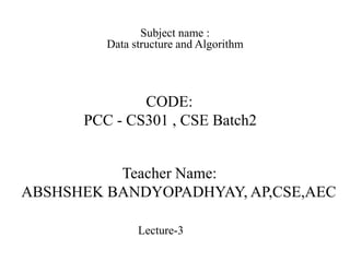 Subject name :
Data structure and Algorithm
CODE:
PCC - CS301 , CSE Batch2
Teacher Name:
ABSHSHEK BANDYOPADHYAY, AP,CSE,AEC
Lecture-3
 