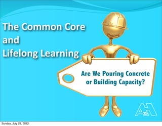 The	
  Common	
  Core	
  
and
Lifelong	
  Learning
                        Are We Pouring Concrete
                         or Building Capacity?




Sunday, July 29, 2012
 