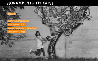 ДОКАЖИ, ЧТО ТЫ ХАРД
Задача:
вовлечь молодежную
аудиторию(15-21)  
в коммуникацию с тарифом
Мегафон - O’хард
 