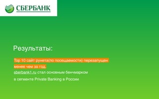 Результаты:
sberbank1.ru стал основным бенчмарком 
в сегменте Private Banking в России
Top 10 сайт рунета(по посещаемости) перезапущен
менее чем за год.
 