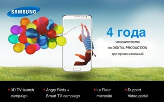 ▶︎ 3D TV launch
campaign
▶︎ Angry Birds +  
Smart TV campaign
▶︎ La Fleur
microsite
▶︎ Support  
Video portal
4 годасотрудничества  
по DIGITAL PRODUCTION  
для промо-кампаний
 