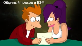 Обычный подход и БЭМ
Предпосылки для перехода на БЭМ:
• Разделение интерфейса на «АНБ»;
• Учет весов селекторов;
• Осмысленное применение каскадов;
• Отделение логики представления от бизнес-логики;
• Разнесение общих файлов на модули или плагины;
• Команда, высокий BUS-фактор и соглашения;
• Инструменты и «предпродажная» подготовка;
• Тестирование и документирование, наконец!
Обычный подход и БЭМ
 