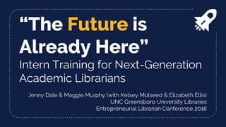 “The Future is
Already Here”
Intern Training for Next-Generation
Academic Librarians
Jenny Dale & Maggie Murphy (with Kelsey Molseed & Elizabeth Ellis)
UNC Greensboro University Libraries
Entrepreneurial Librarian Conference 2018
 