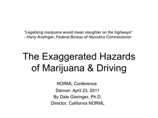 The Exaggerated Hazards of Marijuana & Driving NORML Conference   Denver, April 23, 2011 By Dale Gieringer, Ph.D. Director, California NORML “ Legalizing marijuana would mean slaughter on the highways” - Harry Anslinger, Federal Bureau of Narcotics Commissioner 