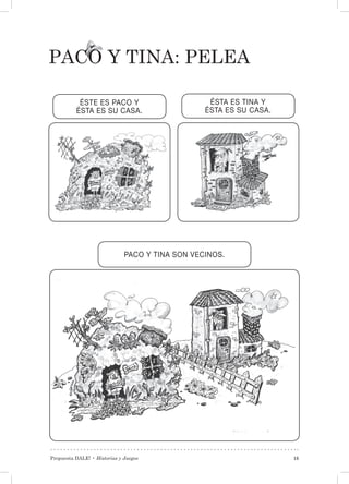 Propuesta DALE! • Historias y Juegos 15
PACO y TINA: PELEA
ÉSTE ES PACO Y
ÉSTA ES SU CASA.
ÉSTA ES TINA Y
ÉSTA ES SU CASA.
PACO Y TINA SON VECINOS.
 