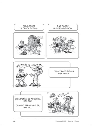 Propuesta DALE! • Historias y Juegos16
PACO CORRE
LA CERCA DE TINA.
TINA CORRE
LA CERCA DE PACO.
TINA Y PACO TIENEN
UNA PELEA.
SI SE PONEN DE ACUERDO,
HAY PAZ.
CUANDO PARA LA PELEA,
HAY PAZ.
 