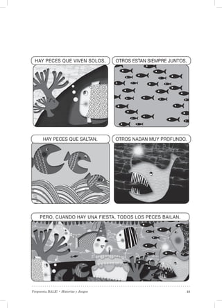 Propuesta DALE! • Historias y Juegos 23
HAY PECES QUE VIVEN SOLOS. OTROS ESTAN SIEMPRE JUNTOS.
HAY PECES QUE SALTAN. OTROS NADAN MUY PROFUNDO.
PERO, CUANDO HAY UNA FIESTA. TODOS LOS PECES BAILAN.
 