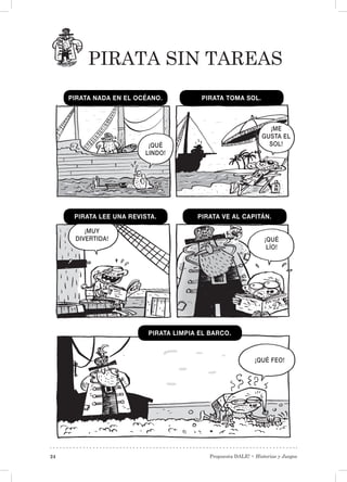 Propuesta DALE! • Historias y Juegos24
PIRATA SIN TAREAS
¡QUÉ
LINDO!
¡ME
GUSTA EL
SOL!
PIRATA NADA EN EL OCÉANO.
PIRATA LEE UNA REVISTA.
PIRATA TOMA SOL.
PIRATA VE AL CAPITÁN.
PIRATA LIMPIA EL BARCO.
¡MUY
DIVERTIDA! ¡QUÉ
LÍO!
¡QUÉ FEO!
 