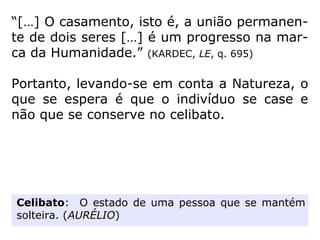 “Quanto ao divórcio, somos de parecer que não
deva ser facilitado ou estimulado entre os ho-
mens, porque não existem na Terra uniões con-
jugais, legalizadas ou não, sem vínculos graves
no princípio da responsabilidade assumida em
comum.
Mal saídos do regime poligâmico, os homens e
as mulheres sofrem-lhe ainda as sugestões ani-
malizantes e, por isso mesmo, nas primeiras di-
ficuldades da tarefa a que foram chamados, cos
tumam desertar-se dos postos de serviço em
que a vida os situa, alegando imaginárias incom
patibilidades e supostos embaraços, quase sem-
pre atribuíveis ao desregrado narcisismo de que
são portadores.” (ANDRÉ LUIZ, Evolução em dois mun-
dos)
 